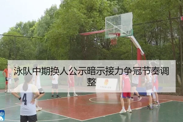 泳队中期换人公示暗示接力争冠节奏调整